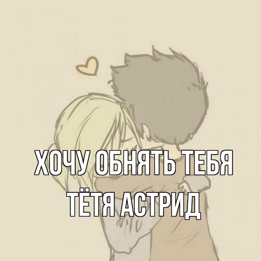 Открытка на каждый день с именем, Тётя-Астрид Хочу обнять тебя с сердечком рисунок Прикольная открытка с пожеланием онлайн скачать бесплатно 