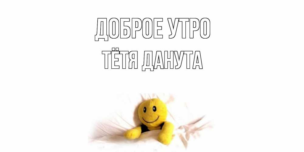 Открытка на каждый день с именем, Тётя-Данута Доброе утро смайл, кровать Прикольная открытка с пожеланием онлайн скачать бесплатно 