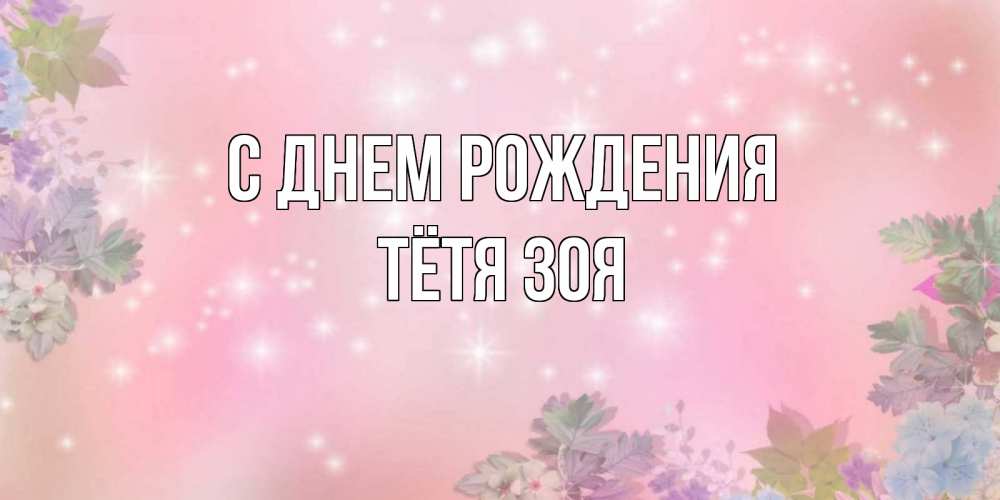 Открытка на каждый день с именем, Тётя-Зоя С днем рождения открыта с цветами в нежных тонах Прикольная открытка с пожеланием онлайн скачать бесплатно 