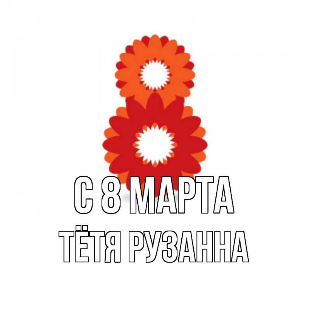 Открытка на каждый день с именем, Тётя-Рузанна С 8 МАРТА восьмерка из лепестков Прикольная открытка с пожеланием онлайн скачать бесплатно 