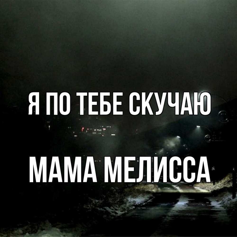 Открытка на каждый день с именем, Мама-Мелисса Я по тебе скучаю окраина города Прикольная открытка с пожеланием онлайн скачать бесплатно 