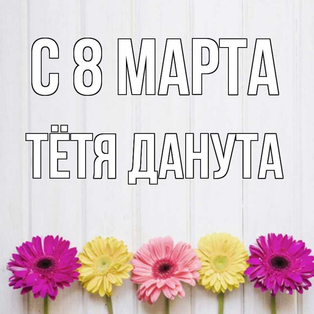 Открытка на каждый день с именем, Тётя-Данута С 8 МАРТА женщинам 1 Прикольная открытка с пожеланием онлайн скачать бесплатно 