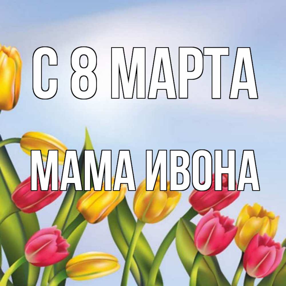 Открытка на каждый день с именем, Мама-Ивона С 8 МАРТА международный женский день Прикольная открытка с пожеланием онлайн скачать бесплатно 