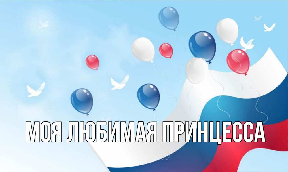 Открытка на каждый день с именем, Моя-Любимая-Принцесса Главная С днем России Прикольная открытка с пожеланием онлайн скачать бесплатно 