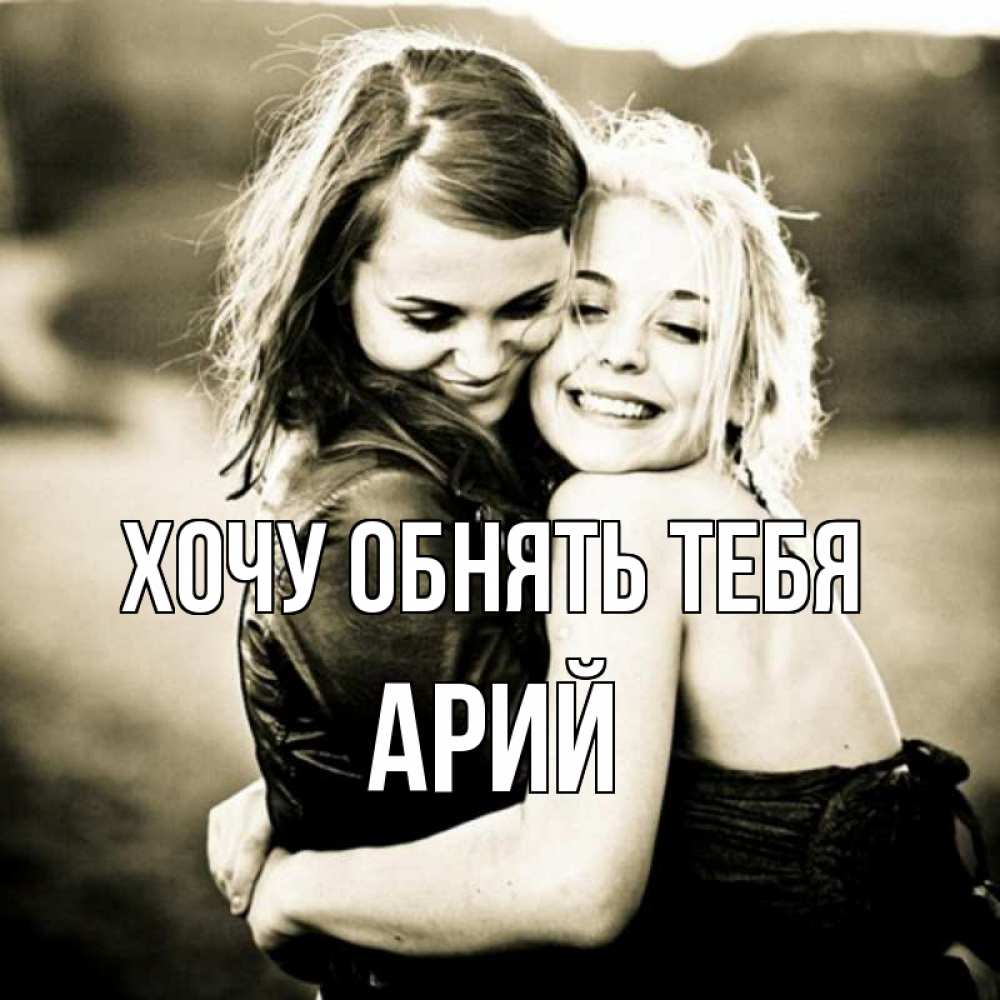 Открытка на каждый день с именем, Арий Хочу обнять тебя девочки обнимаются Прикольная открытка с пожеланием онлайн скачать бесплатно 