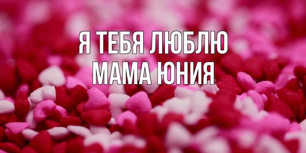 Открытка на каждый день с именем, Мама-Юния Я тебя люблю красивая открытка с признанием в любви Прикольная открытка с пожеланием онлайн скачать бесплатно 