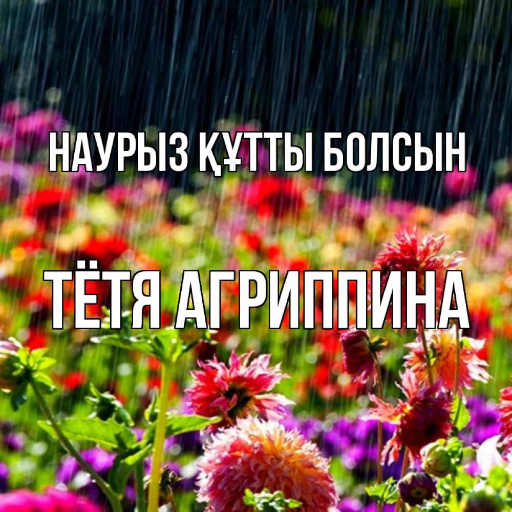Открытка на каждый день с именем, Тётя-Агриппина Наурыз құтты болсын цветы под дождиком к наурызу Прикольная открытка с пожеланием онлайн скачать бесплатно 