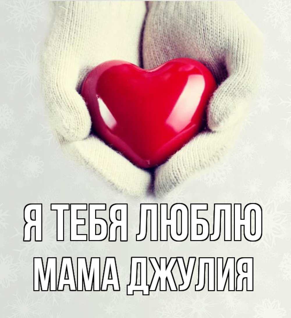 Открытка на каждый день с именем, Мама-Джулия Я тебя люблю сердечко в руках, варежки Прикольная открытка с пожеланием онлайн скачать бесплатно 
