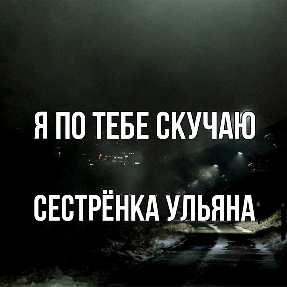 Открытка на каждый день с именем, Сестрёнка-Ульяна Я по тебе скучаю окраина города Прикольная открытка с пожеланием онлайн скачать бесплатно 