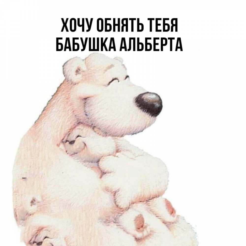 Открытка на каждый день с именем, Бабушка-Альберта Хочу обнять тебя мама белый медведь Прикольная открытка с пожеланием онлайн скачать бесплатно 