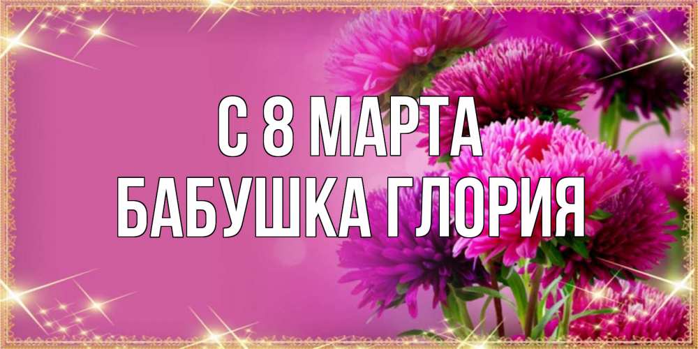 Открытка на каждый день с именем, Бабушка-Глория С 8 МАРТА садовые цветы на 8 марта Прикольная открытка с пожеланием онлайн скачать бесплатно 