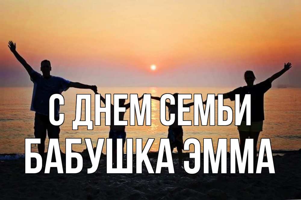 Открытка на каждый день с именем, Бабушка-Эмма С днем семьи мама, папа, дети, дочка,сын, море, пляж, закат Прикольная открытка с пожеланием онлайн скачать бесплатно 