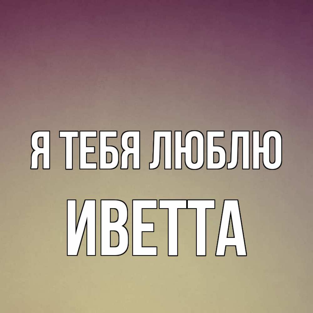 Открытка на каждый день с именем, Иветта Я тебя люблю для любимой Прикольная открытка с пожеланием онлайн скачать бесплатно 