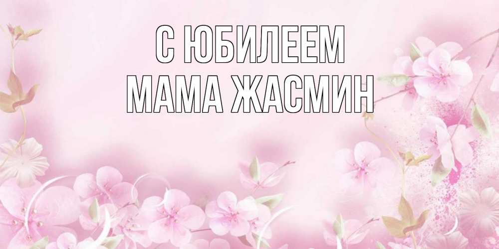 Открытка на каждый день с именем, Мама-Жасмин С юбилеем нежные цветы Прикольная открытка с пожеланием онлайн скачать бесплатно 