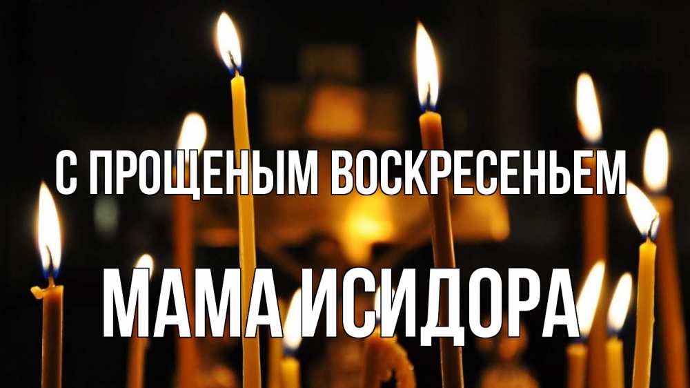 Открытка на каждый день с именем, Мама-Исидора С прощеным воскресеньем свечи Прикольная открытка с пожеланием онлайн скачать бесплатно 