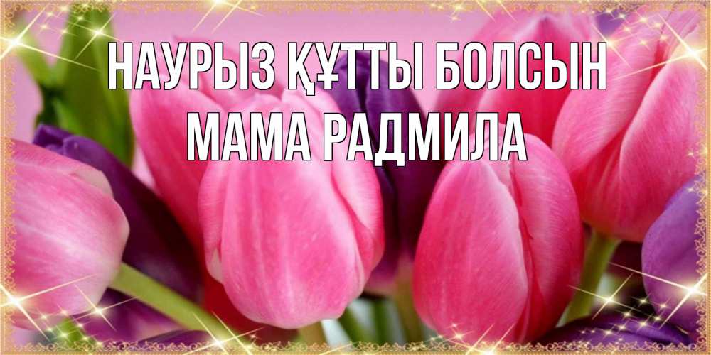 Открытка на каждый день с именем, Мама-Радмила Наурыз құтты болсын тюльпаны для женщины на международный женский день Прикольная открытка с пожеланием онлайн скачать бесплатно 