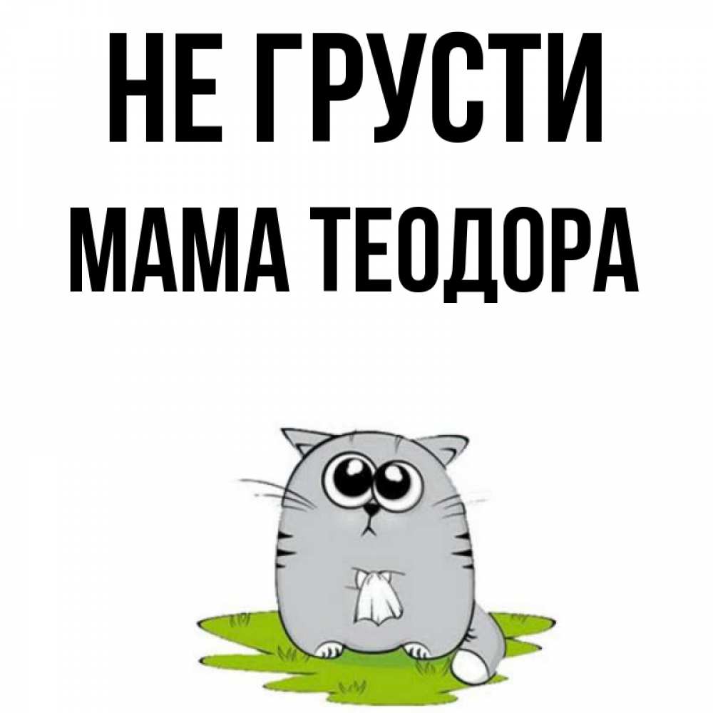Открытка на каждый день с именем, Мама-Теодора Не грусти грустный котяра Прикольная открытка с пожеланием онлайн скачать бесплатно 