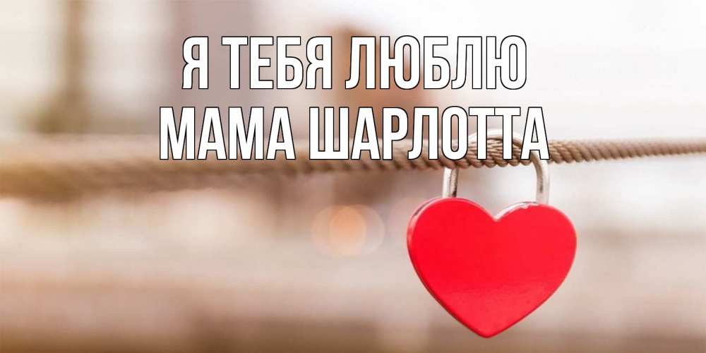 Открытка на каждый день с именем, Мама-Шарлотта Я тебя люблю верность и любовь Прикольная открытка с пожеланием онлайн скачать бесплатно 