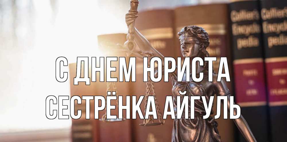 Открытка на каждый день с именем, Сестрёнка-Айгуль С днем юриста фемида с днем юриста Прикольная открытка с пожеланием онлайн скачать бесплатно 