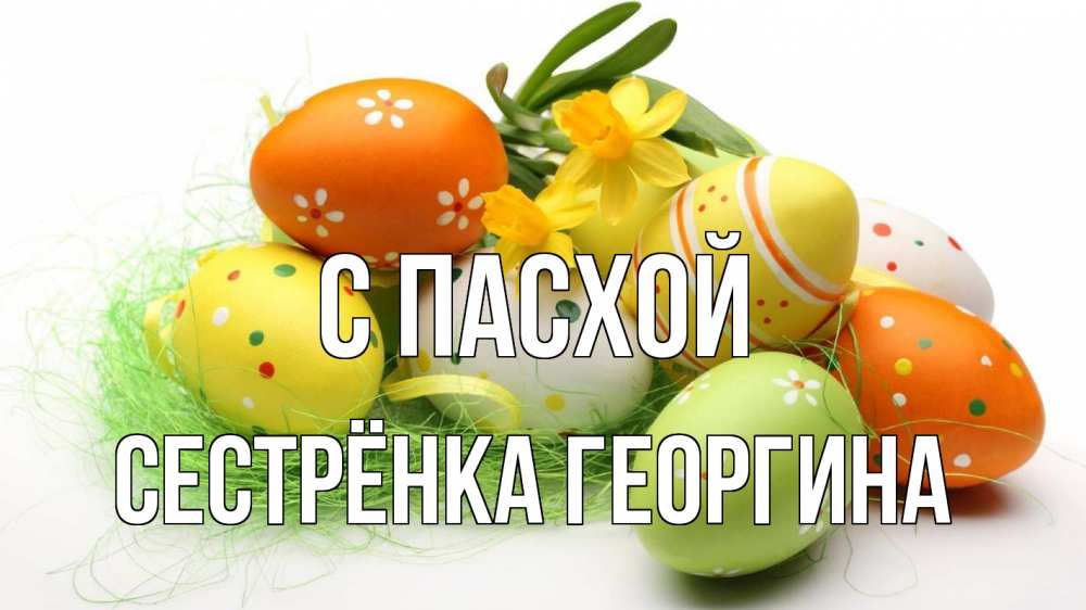 Открытка на каждый день с именем, Сестрёнка-Георгина С пасхой пасха Прикольная открытка с пожеланием онлайн скачать бесплатно 