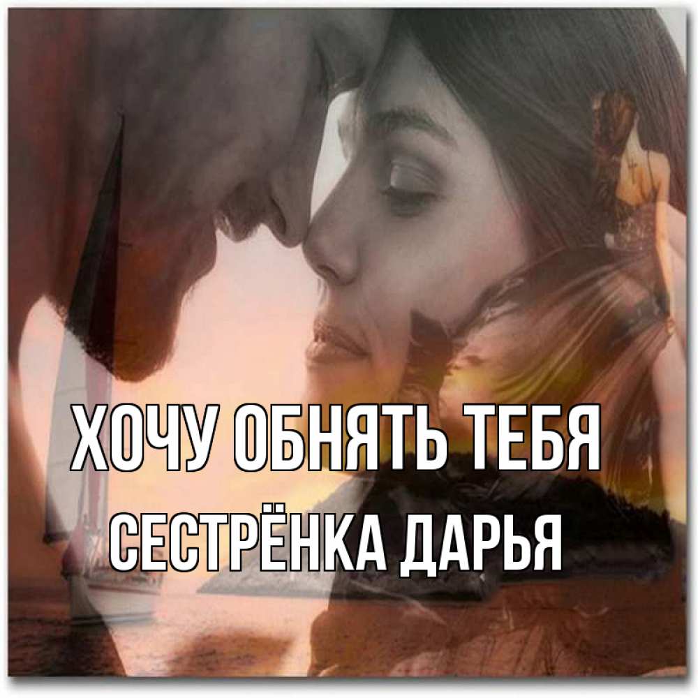 Открытка на каждый день с именем, Сестрёнка-Дарья Хочу обнять тебя возлюбленные Прикольная открытка с пожеланием онлайн скачать бесплатно 