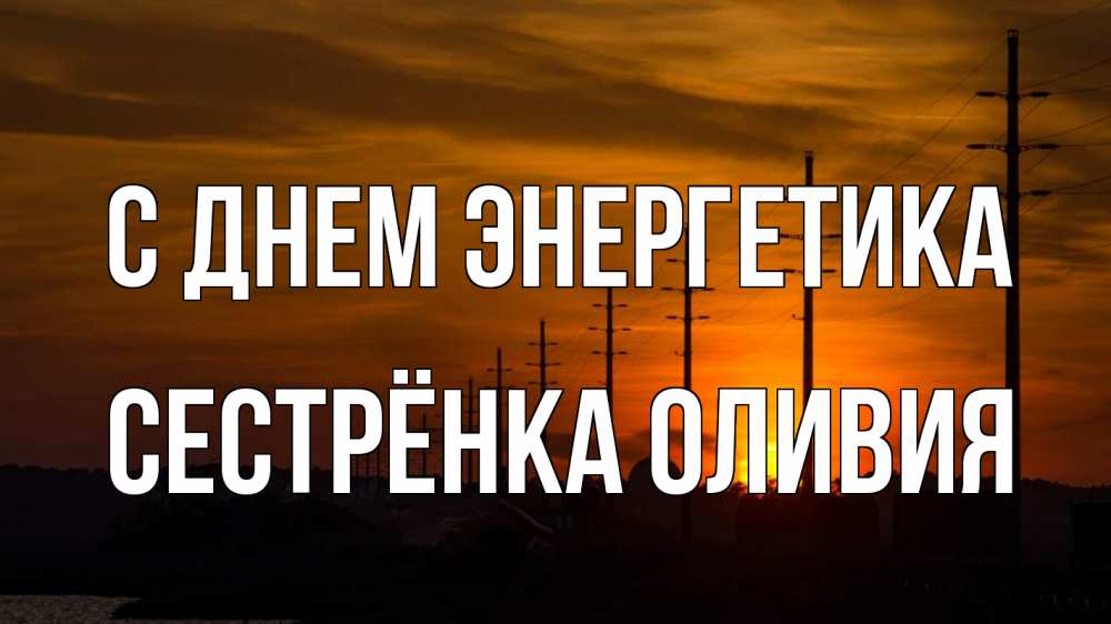 Открытка на каждый день с именем, Сестрёнка-Оливия С днем энергетика столбы провода закат Прикольная открытка с пожеланием онлайн скачать бесплатно 