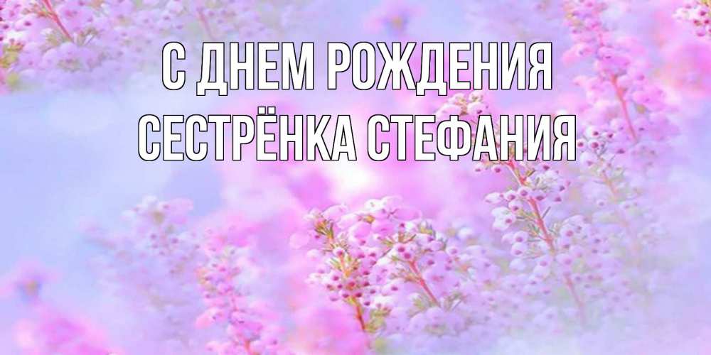 Открытка на каждый день с именем, Сестрёнка-Стефания С днем рождения красивая открытка с мелкими цветами Прикольная открытка с пожеланием онлайн скачать бесплатно 