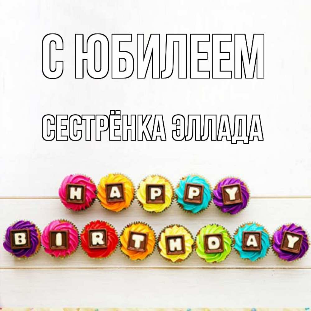 Открытка на каждый день с именем, Сестрёнка-Эллада С юбилеем из кексов и шоколада Прикольная открытка с пожеланием онлайн скачать бесплатно 