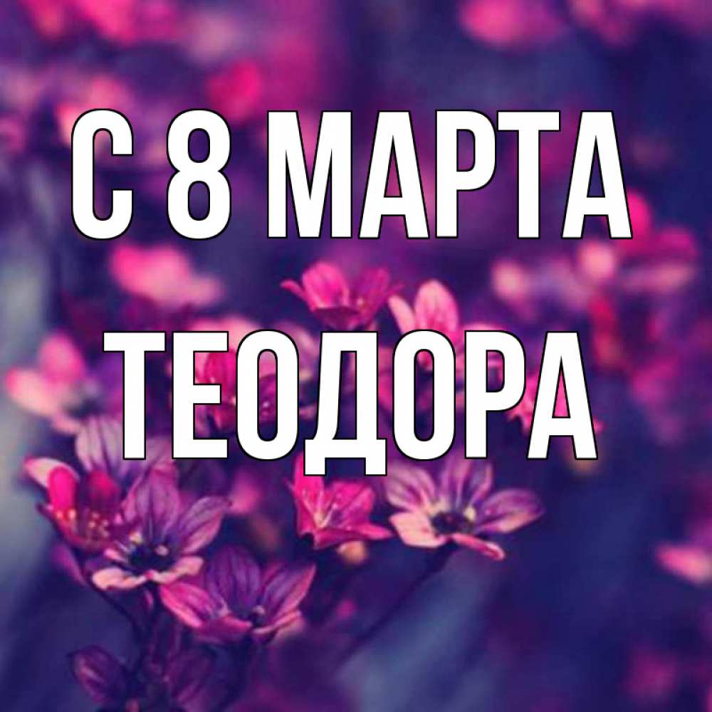 Открытка на каждый день с именем, Теодора С 8 МАРТА небольшие цветы 1 Прикольная открытка с пожеланием онлайн скачать бесплатно 