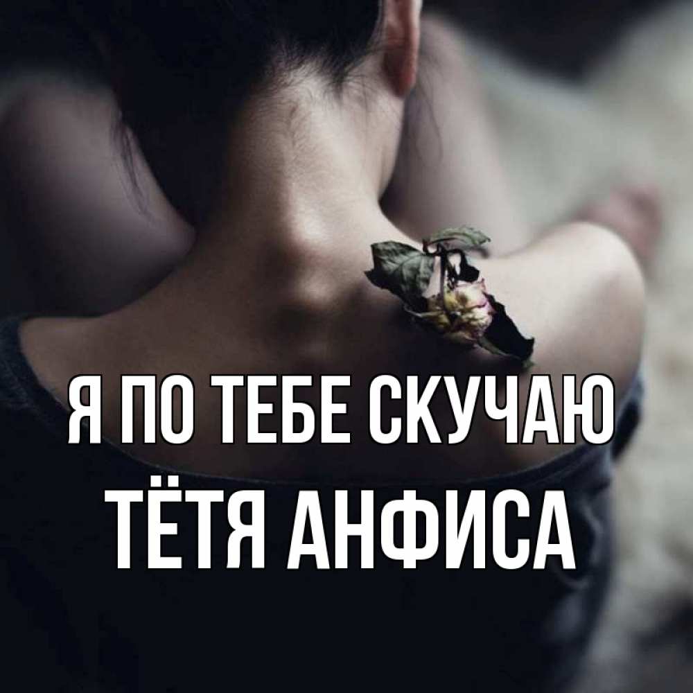 Открытка на каждый день с именем, Тётя-Анфиса Я по тебе скучаю засох цветок Прикольная открытка с пожеланием онлайн скачать бесплатно 