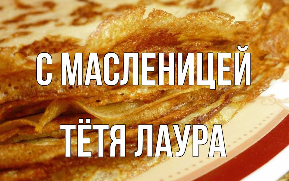 Открытка на каждый день с именем, Тётя-Лаура С масленицей блины Прикольная открытка с пожеланием онлайн скачать бесплатно 