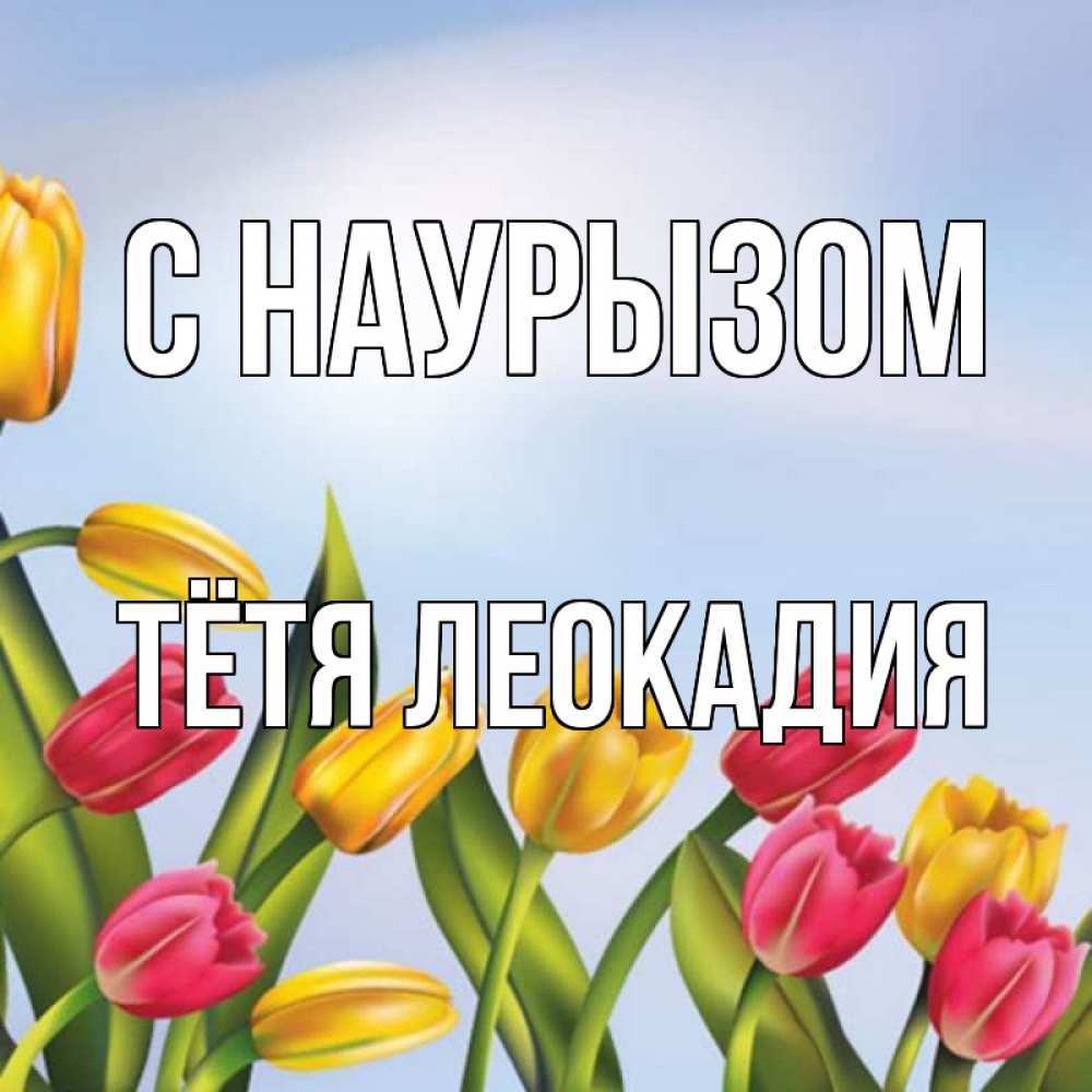 Открытка на каждый день с именем, Тётя-Леокадия С наурызом праздник весны наурыз Прикольная открытка с пожеланием онлайн скачать бесплатно 