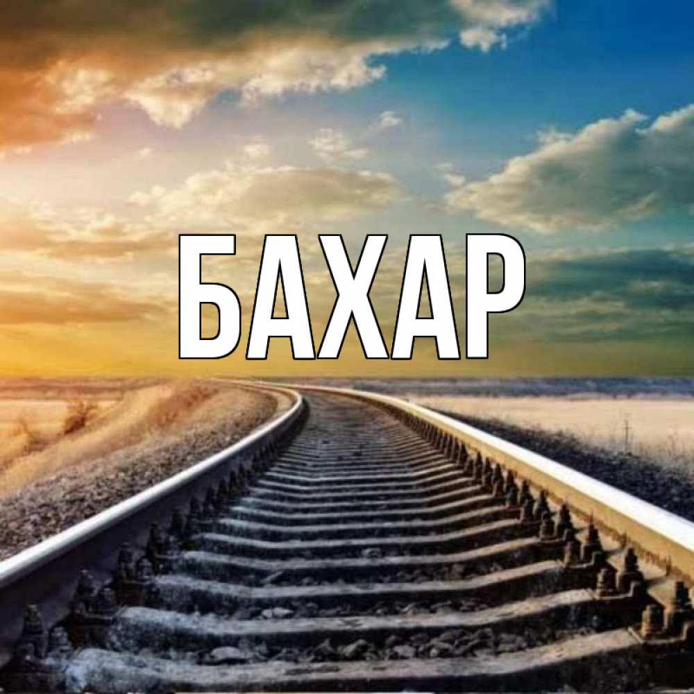 Открытка на каждый день с именем, Бахар Главная рельсы уходящие в даль Прикольная открытка с пожеланием онлайн скачать бесплатно 