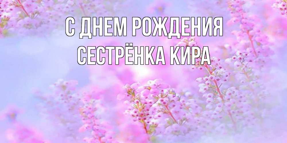Открытка на каждый день с именем, Сестрёнка-Кира С днем рождения красивая открытка с мелкими цветами Прикольная открытка с пожеланием онлайн скачать бесплатно 
