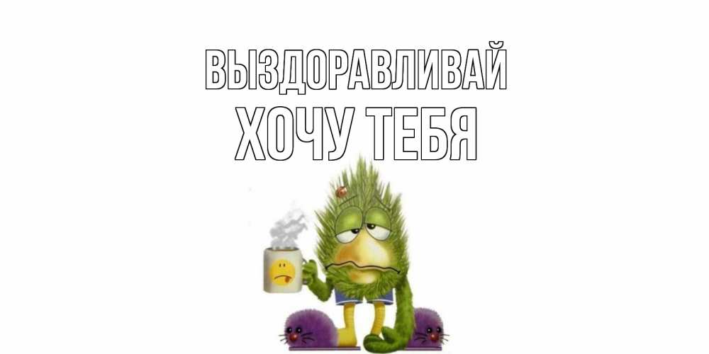 Открытка на каждый день с именем, Хочу-тебя Выздоравливай выздоравливайте быстрее Прикольная открытка с пожеланием онлайн скачать бесплатно 