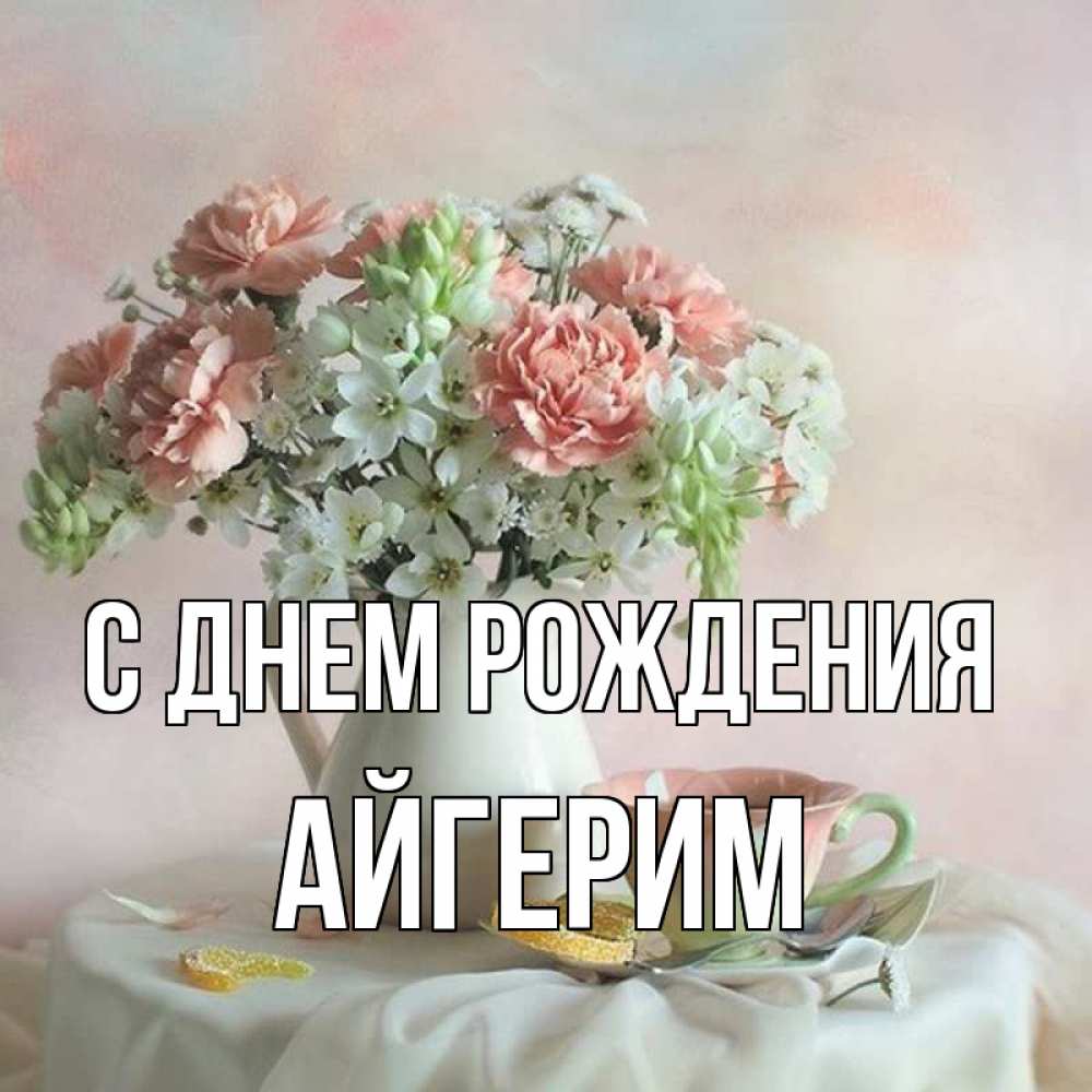 Открытка на каждый день с именем, Айгерим С днем рождения с цветами Прикольная открытка с пожеланием онлайн скачать бесплатно 
