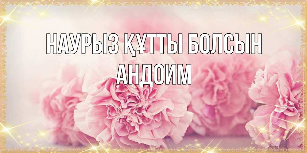 Открытка на каждый день с именем, Андоим Наурыз құтты болсын розовые цветы на международный женский день Прикольная открытка с пожеланием онлайн скачать бесплатно 