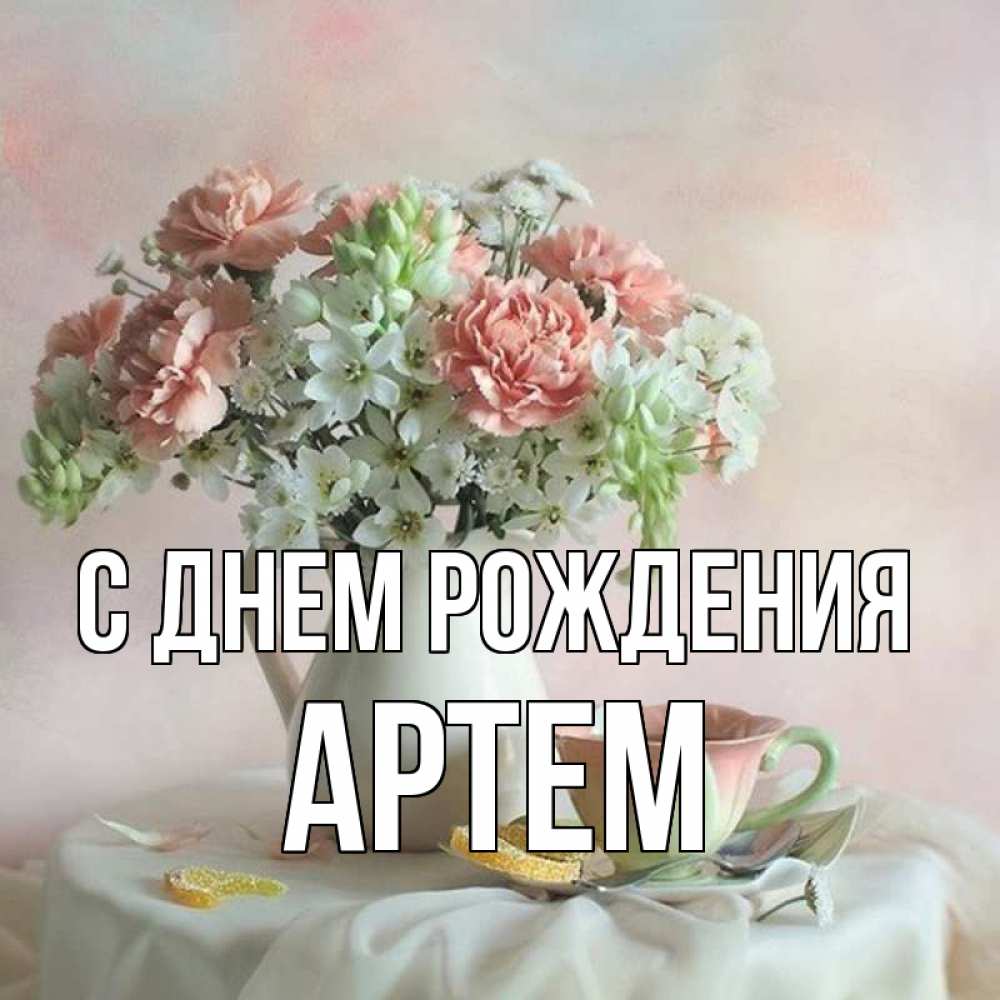 Открытка на каждый день с именем, Артем С днем рождения с цветами Прикольная открытка с пожеланием онлайн скачать бесплатно 