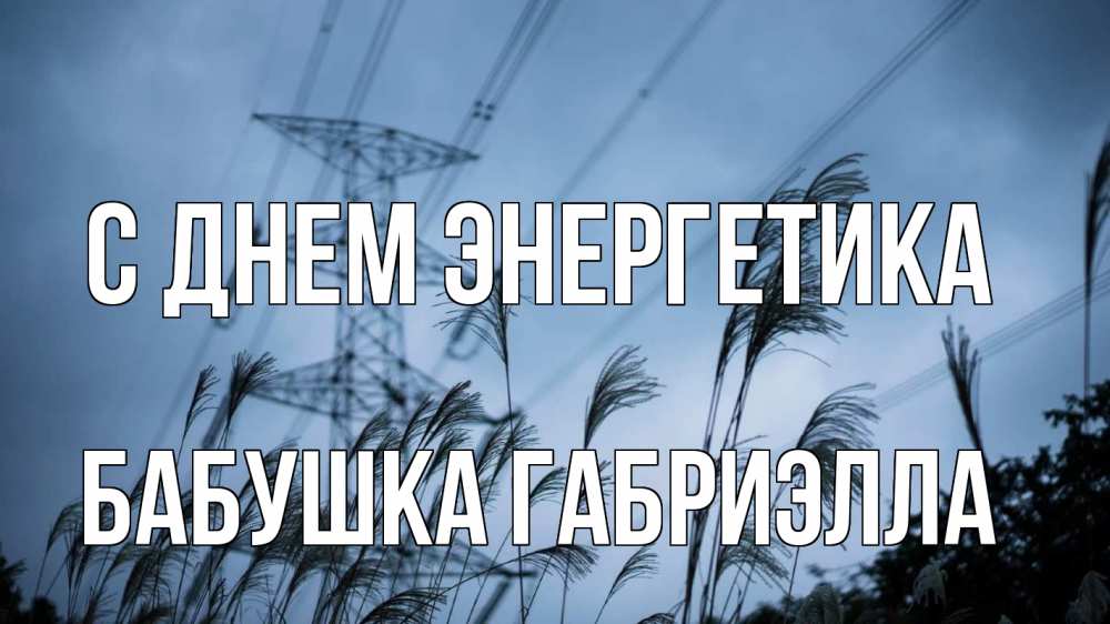 Открытка на каждый день с именем, Бабушка-Габриэлла С днем энергетика ЛЭП электричество Прикольная открытка с пожеланием онлайн скачать бесплатно 