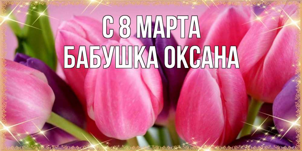 Открытка на каждый день с именем, Бабушка-Оксана С 8 МАРТА тюльпаны для женщины на международный женский день Прикольная открытка с пожеланием онлайн скачать бесплатно 