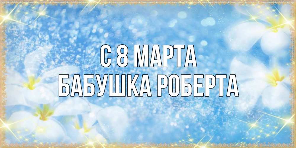 Открытка на каждый день с именем, Бабушка-Роберта С 8 МАРТА международный женский день Прикольная открытка с пожеланием онлайн скачать бесплатно 