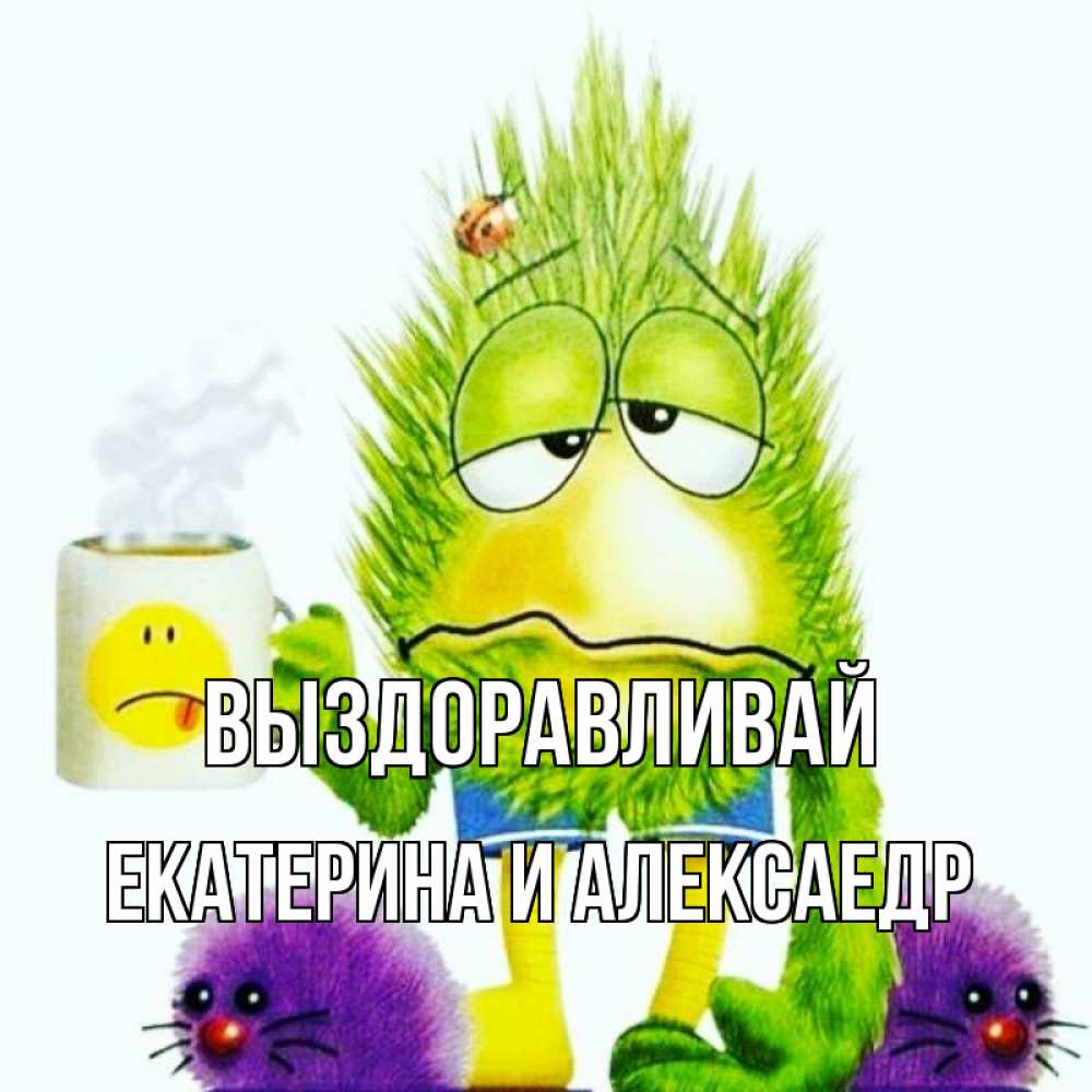 Открытка на каждый день с именем, Екатерина-и-Алексаедр Выздоравливай я болею Прикольная открытка с пожеланием онлайн скачать бесплатно 