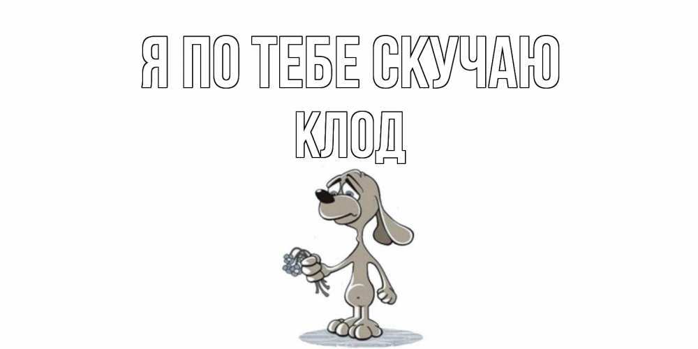 Открытка на каждый день с именем, Клод Я по тебе скучаю я по тебе скучаю с песиком Прикольная открытка с пожеланием онлайн скачать бесплатно 