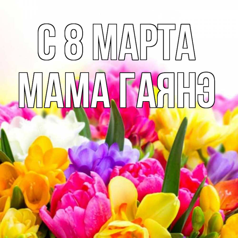 Открытка на каждый день с именем, Мама-Гаянэ С 8 МАРТА тюльпаны Прикольная открытка с пожеланием онлайн скачать бесплатно 