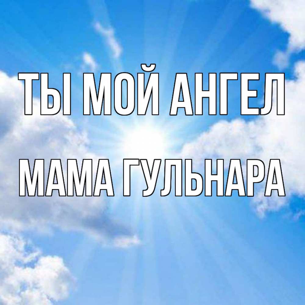 Открытка на каждый день с именем, Мама-Гульнара Ты мой ангел лучики ангельского света с неба Прикольная открытка с пожеланием онлайн скачать бесплатно 