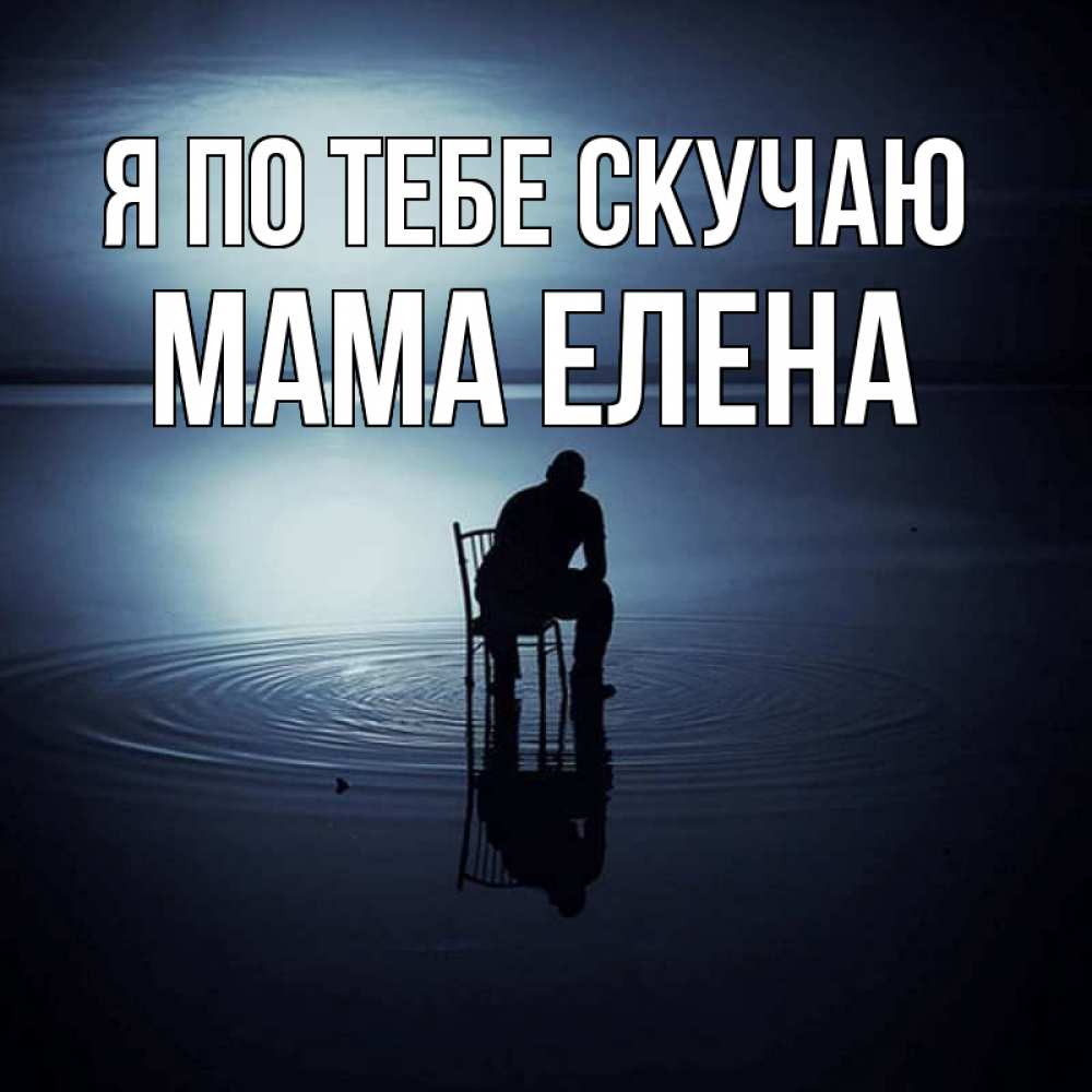 Открытка на каждый день с именем, Мама-Елена Я по тебе скучаю грусть Прикольная открытка с пожеланием онлайн скачать бесплатно 