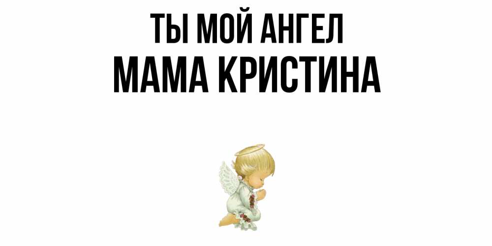 Открытка на каждый день с именем, Мама-Кристина Ты мой ангел ангел Прикольная открытка с пожеланием онлайн скачать бесплатно 