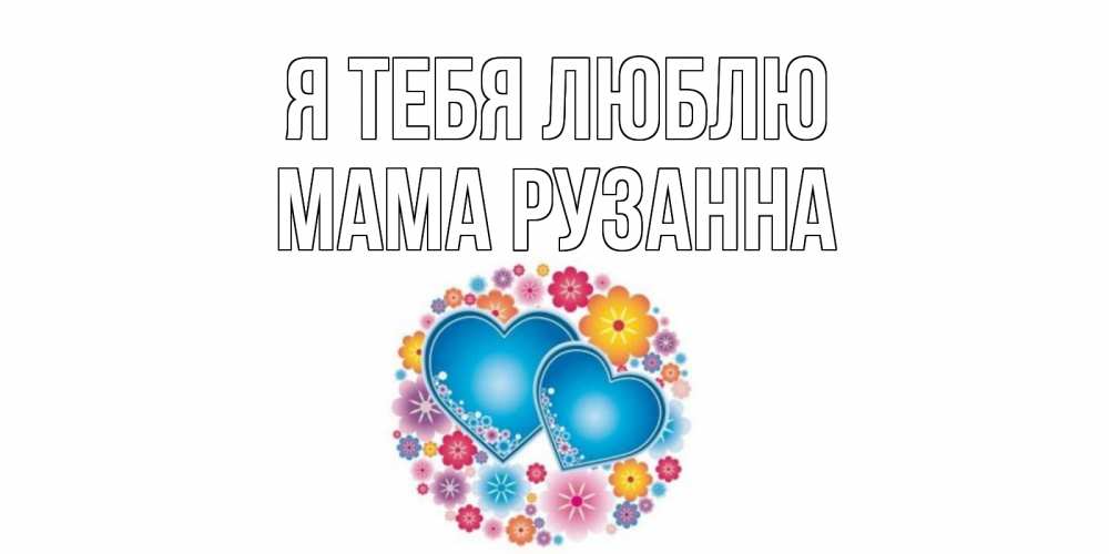 Открытка на каждый день с именем, Мама-Рузанна Я тебя люблю цветы, сердце Прикольная открытка с пожеланием онлайн скачать бесплатно 