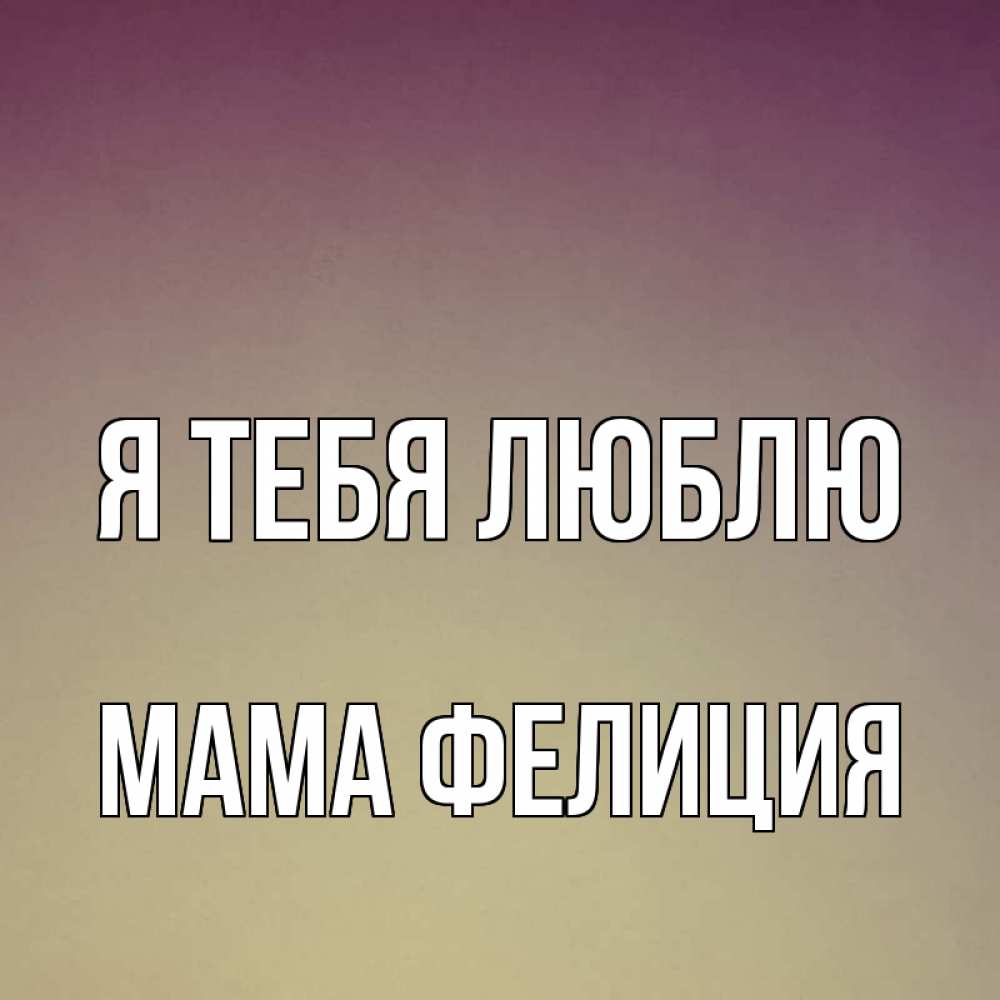 Открытка на каждый день с именем, Мама-Фелиция Я тебя люблю для любимой Прикольная открытка с пожеланием онлайн скачать бесплатно 
