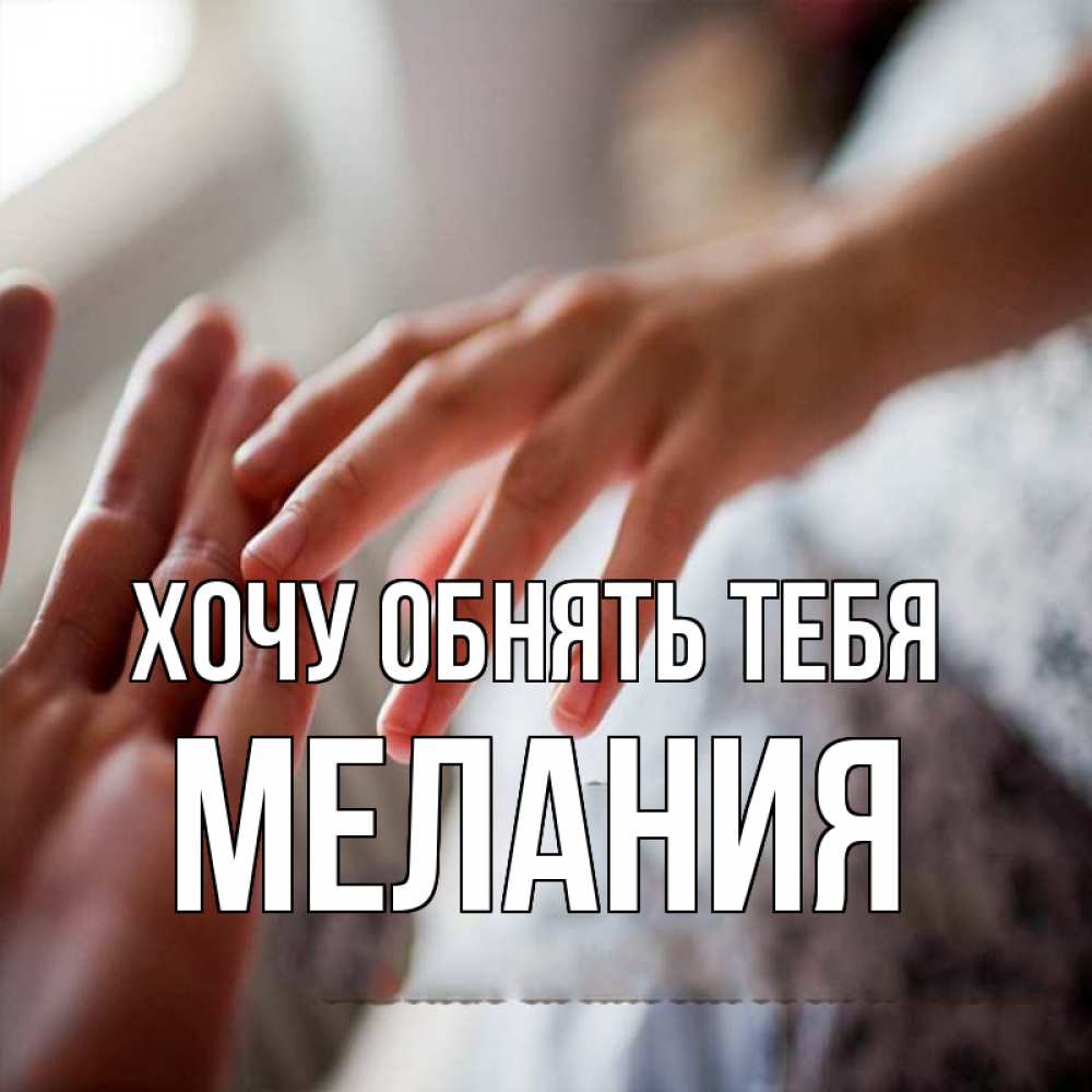 Открытка на каждый день с именем, Мелания Хочу обнять тебя прикосновение Прикольная открытка с пожеланием онлайн скачать бесплатно 